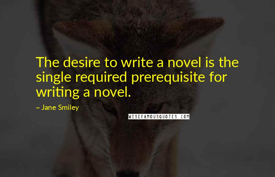 Jane Smiley Quotes: The desire to write a novel is the single required prerequisite for writing a novel.