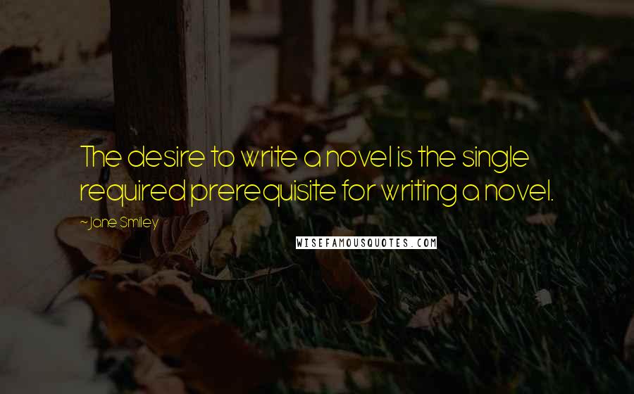 Jane Smiley Quotes: The desire to write a novel is the single required prerequisite for writing a novel.