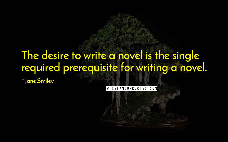 Jane Smiley Quotes: The desire to write a novel is the single required prerequisite for writing a novel.