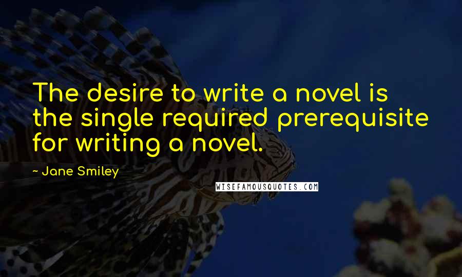 Jane Smiley Quotes: The desire to write a novel is the single required prerequisite for writing a novel.