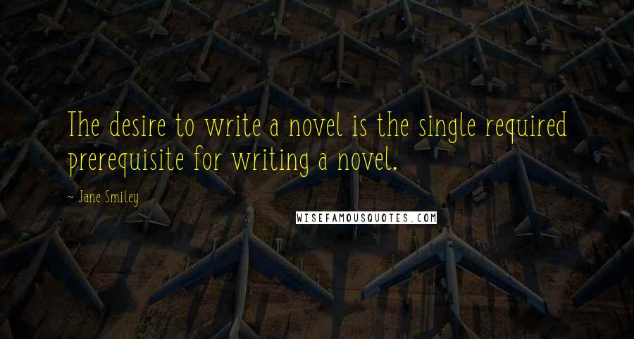 Jane Smiley Quotes: The desire to write a novel is the single required prerequisite for writing a novel.