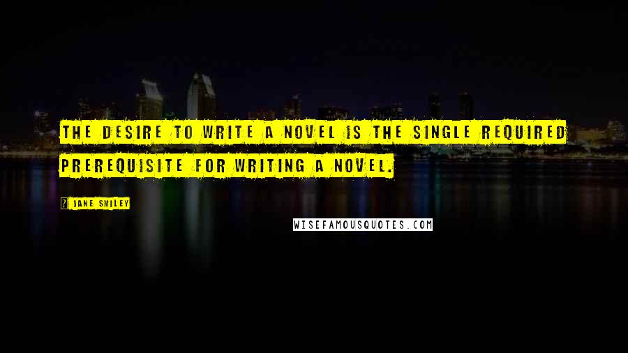 Jane Smiley Quotes: The desire to write a novel is the single required prerequisite for writing a novel.