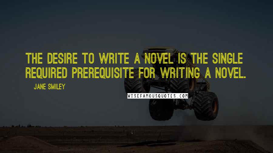 Jane Smiley Quotes: The desire to write a novel is the single required prerequisite for writing a novel.