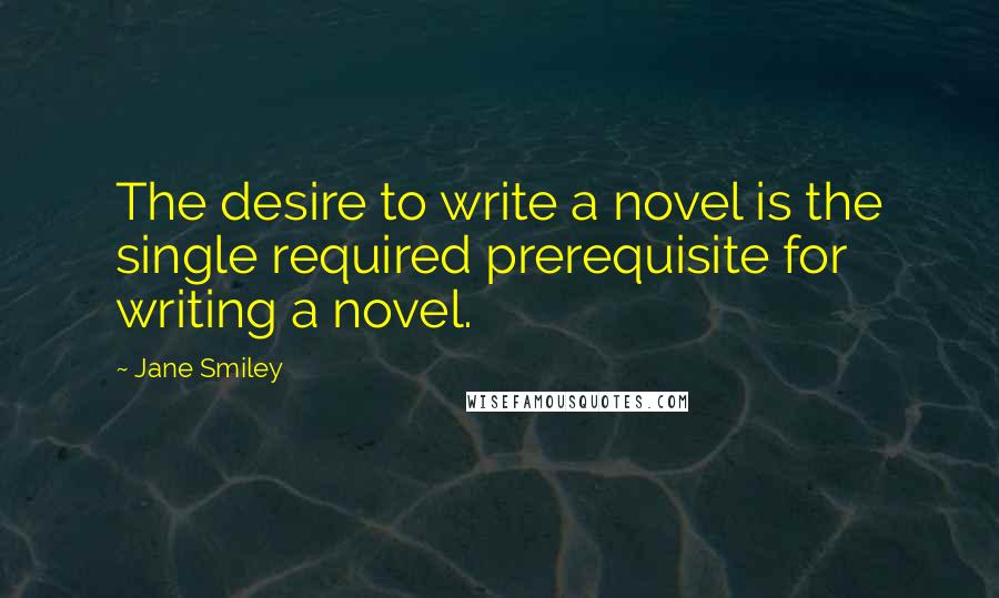 Jane Smiley Quotes: The desire to write a novel is the single required prerequisite for writing a novel.