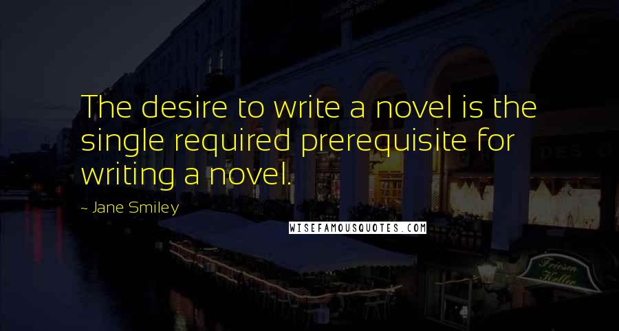 Jane Smiley Quotes: The desire to write a novel is the single required prerequisite for writing a novel.