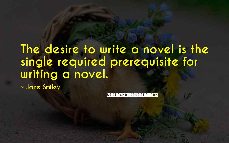 Jane Smiley Quotes: The desire to write a novel is the single required prerequisite for writing a novel.