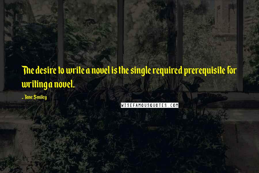 Jane Smiley Quotes: The desire to write a novel is the single required prerequisite for writing a novel.