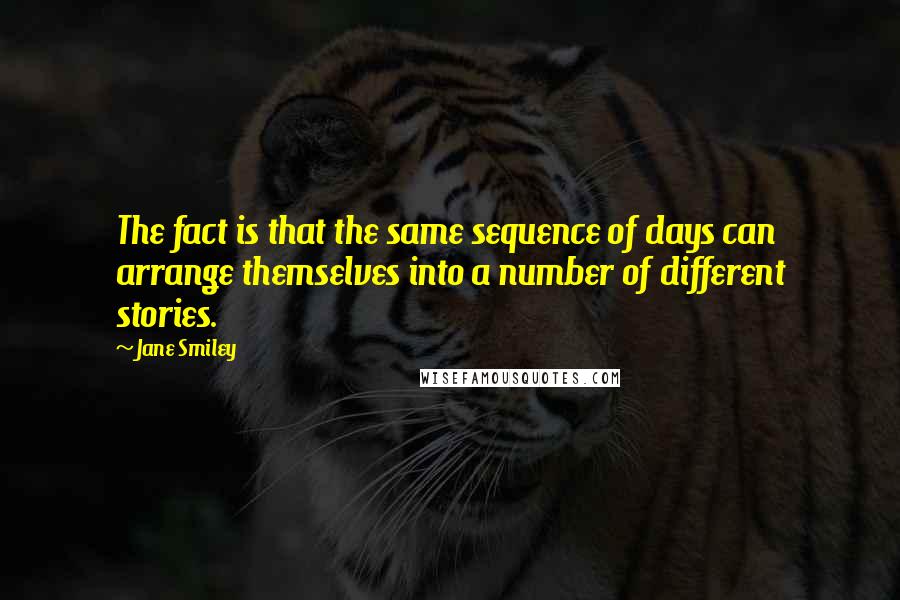 Jane Smiley Quotes: The fact is that the same sequence of days can arrange themselves into a number of different stories.