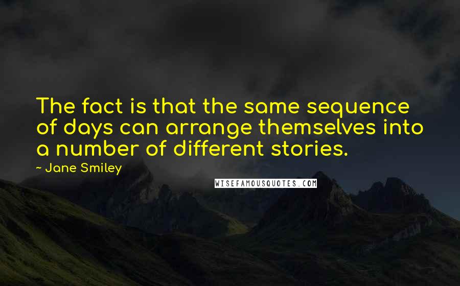 Jane Smiley Quotes: The fact is that the same sequence of days can arrange themselves into a number of different stories.