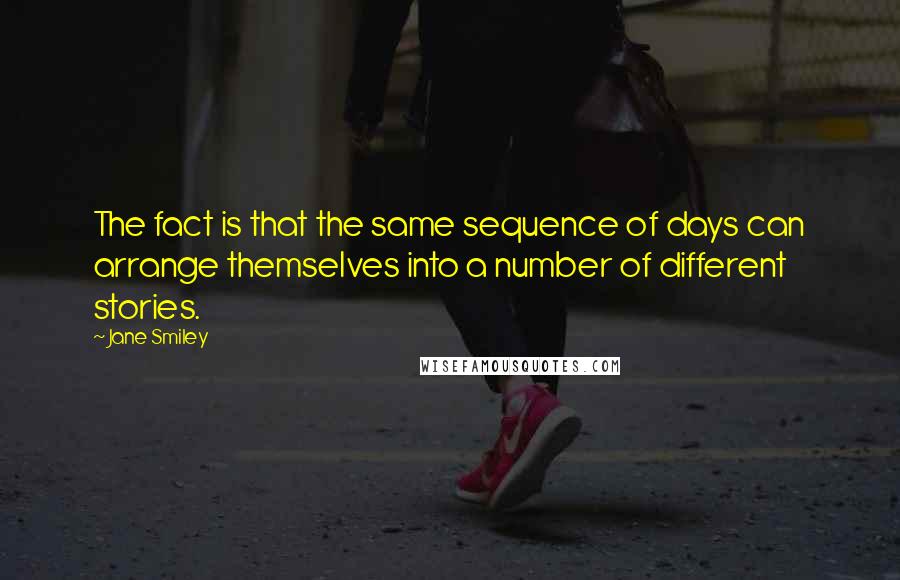 Jane Smiley Quotes: The fact is that the same sequence of days can arrange themselves into a number of different stories.