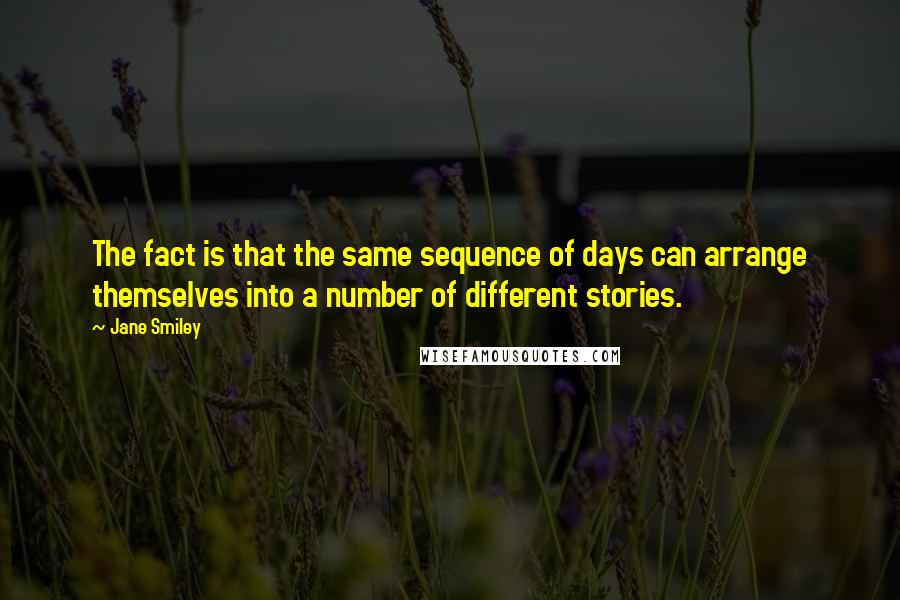 Jane Smiley Quotes: The fact is that the same sequence of days can arrange themselves into a number of different stories.