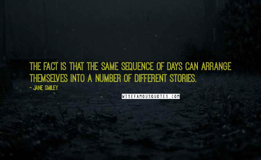 Jane Smiley Quotes: The fact is that the same sequence of days can arrange themselves into a number of different stories.