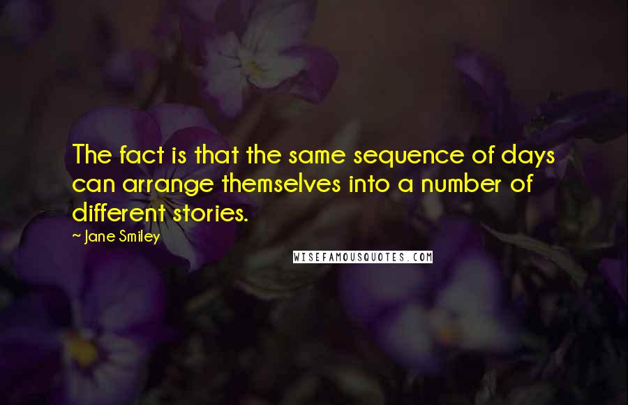 Jane Smiley Quotes: The fact is that the same sequence of days can arrange themselves into a number of different stories.