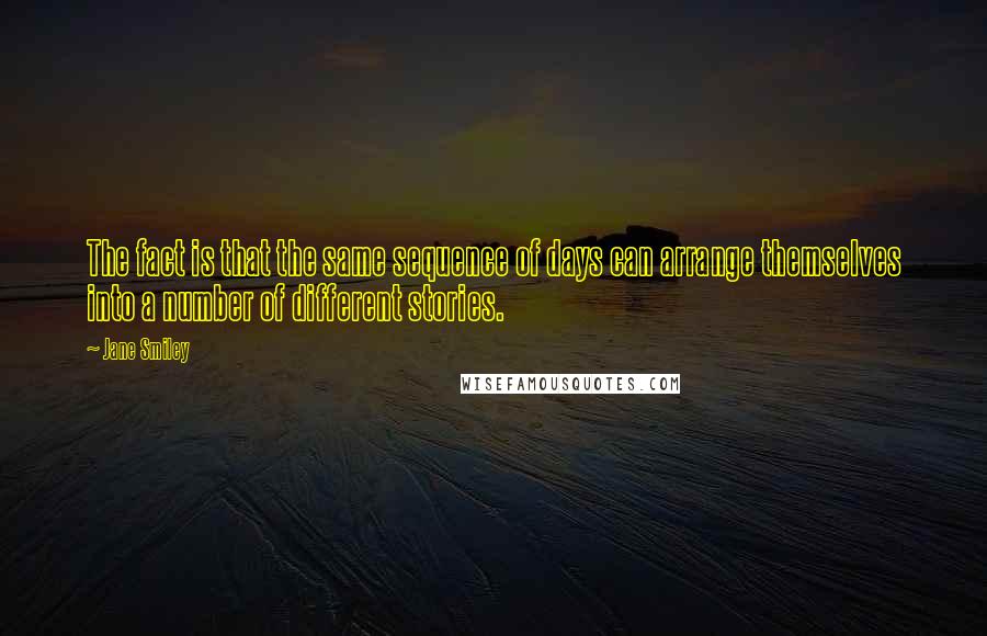 Jane Smiley Quotes: The fact is that the same sequence of days can arrange themselves into a number of different stories.