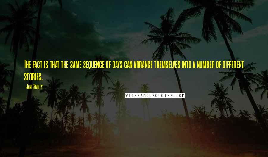Jane Smiley Quotes: The fact is that the same sequence of days can arrange themselves into a number of different stories.
