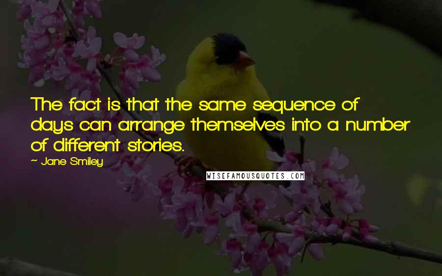 Jane Smiley Quotes: The fact is that the same sequence of days can arrange themselves into a number of different stories.