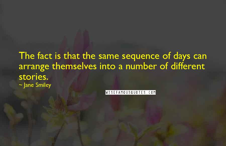 Jane Smiley Quotes: The fact is that the same sequence of days can arrange themselves into a number of different stories.