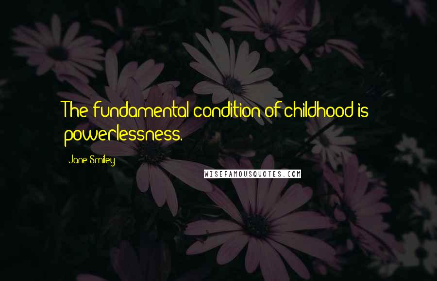 Jane Smiley Quotes: The fundamental condition of childhood is powerlessness.