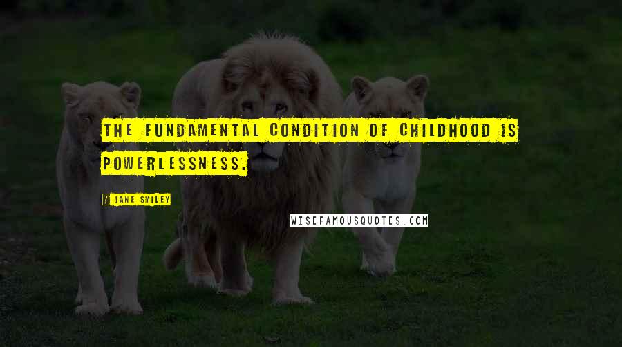 Jane Smiley Quotes: The fundamental condition of childhood is powerlessness.
