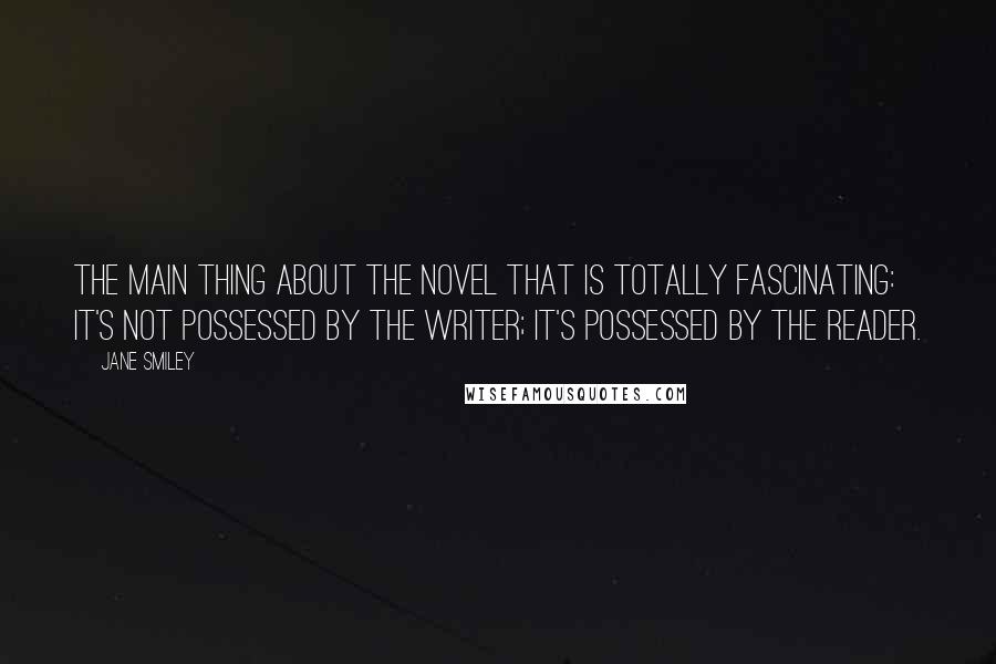 Jane Smiley Quotes: The main thing about the novel that is totally fascinating: It's not possessed by the writer; it's possessed by the reader.