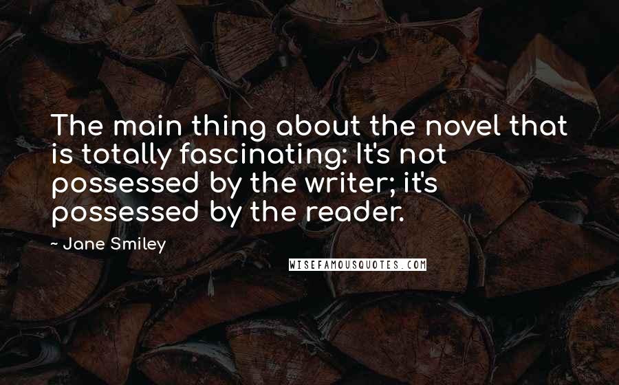 Jane Smiley Quotes: The main thing about the novel that is totally fascinating: It's not possessed by the writer; it's possessed by the reader.