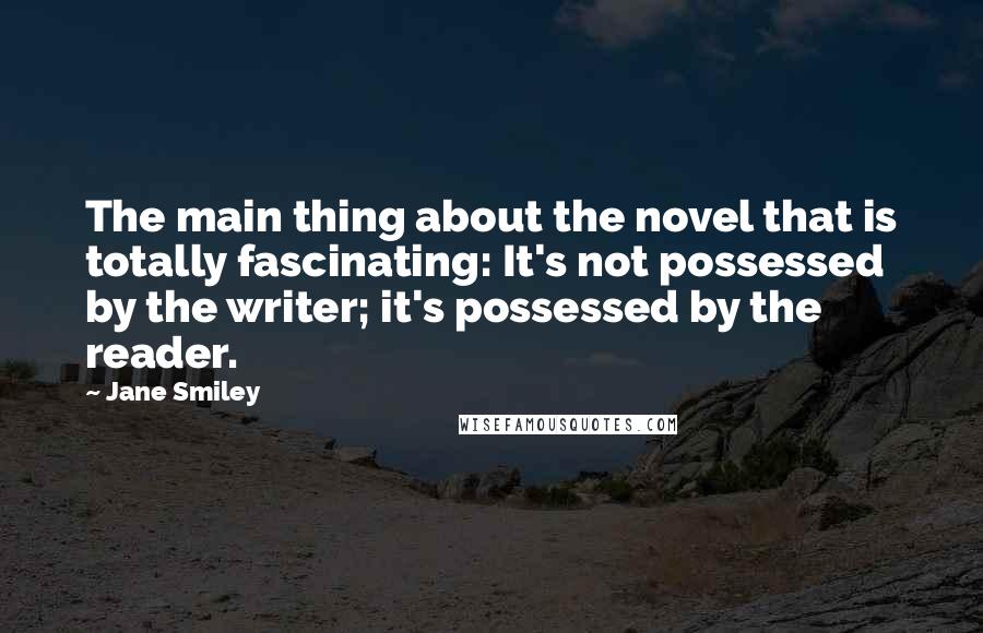 Jane Smiley Quotes: The main thing about the novel that is totally fascinating: It's not possessed by the writer; it's possessed by the reader.