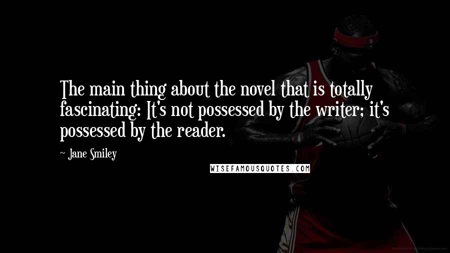 Jane Smiley Quotes: The main thing about the novel that is totally fascinating: It's not possessed by the writer; it's possessed by the reader.