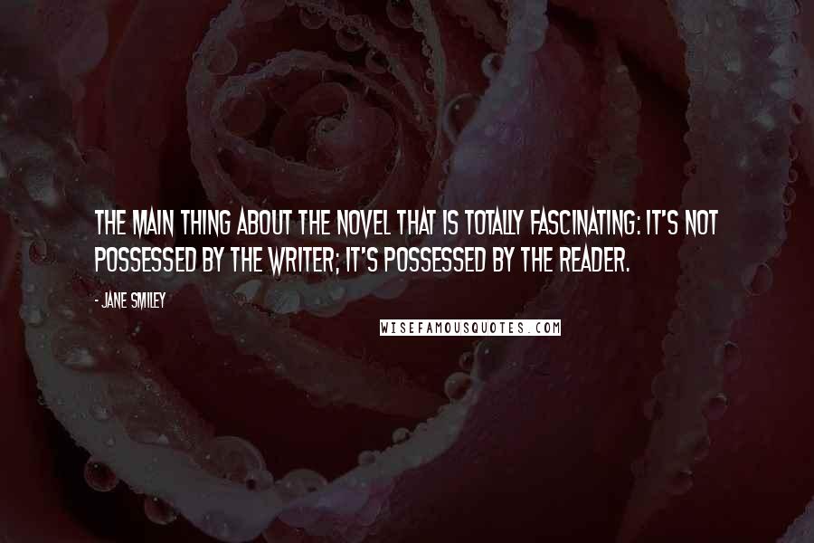 Jane Smiley Quotes: The main thing about the novel that is totally fascinating: It's not possessed by the writer; it's possessed by the reader.