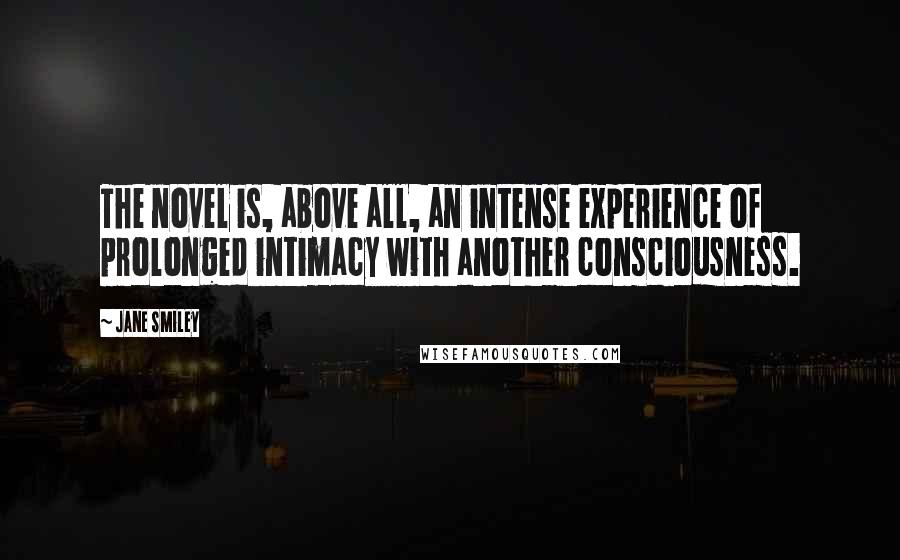 Jane Smiley Quotes: The novel is, above all, an intense experience of prolonged intimacy with another consciousness.