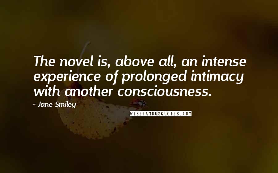 Jane Smiley Quotes: The novel is, above all, an intense experience of prolonged intimacy with another consciousness.