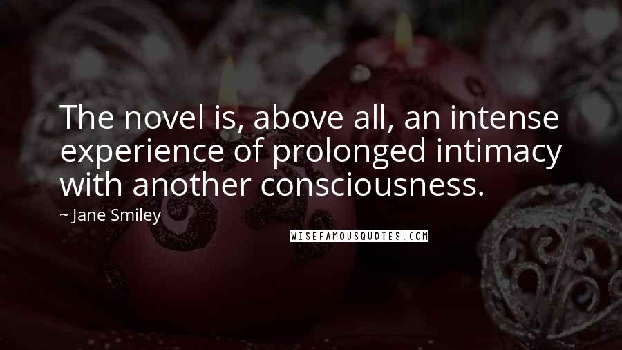 Jane Smiley Quotes: The novel is, above all, an intense experience of prolonged intimacy with another consciousness.