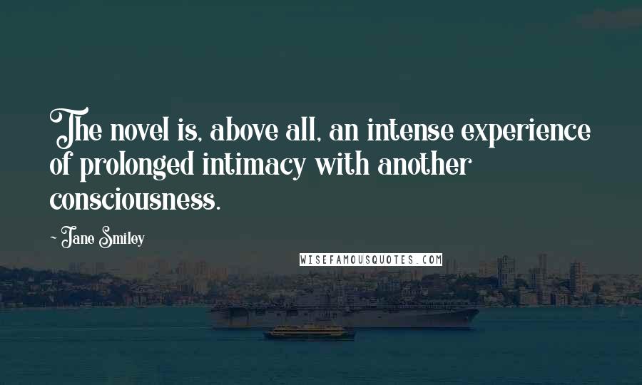 Jane Smiley Quotes: The novel is, above all, an intense experience of prolonged intimacy with another consciousness.
