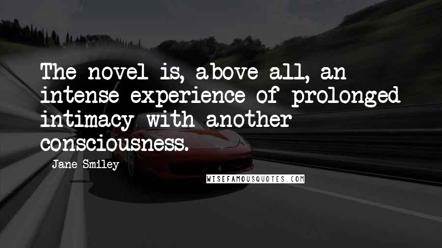 Jane Smiley Quotes: The novel is, above all, an intense experience of prolonged intimacy with another consciousness.