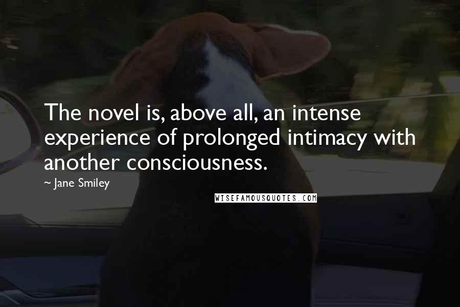 Jane Smiley Quotes: The novel is, above all, an intense experience of prolonged intimacy with another consciousness.