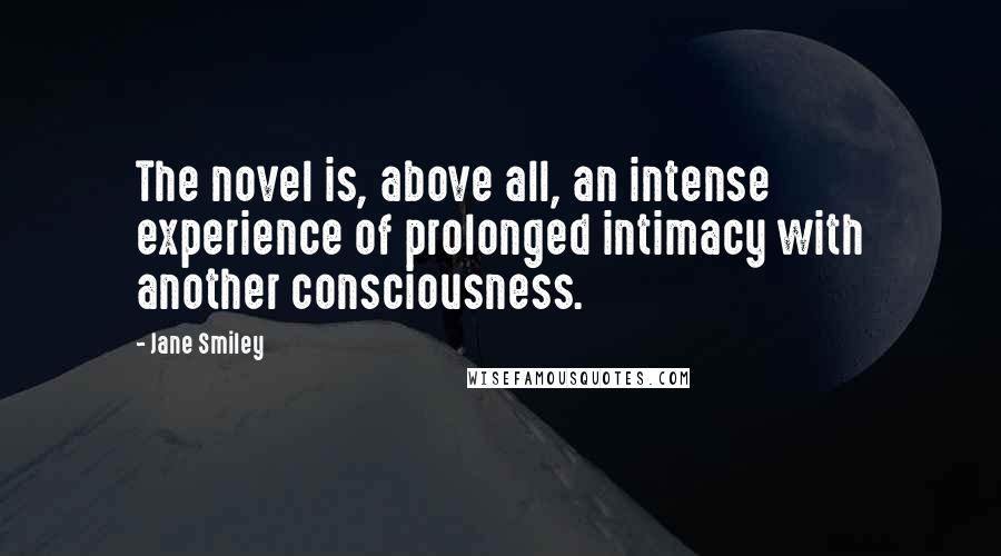 Jane Smiley Quotes: The novel is, above all, an intense experience of prolonged intimacy with another consciousness.