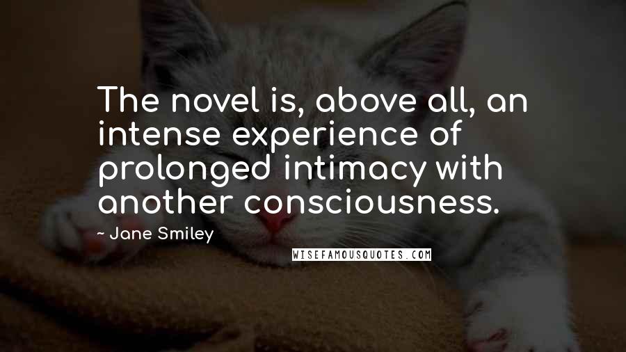 Jane Smiley Quotes: The novel is, above all, an intense experience of prolonged intimacy with another consciousness.