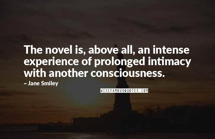 Jane Smiley Quotes: The novel is, above all, an intense experience of prolonged intimacy with another consciousness.