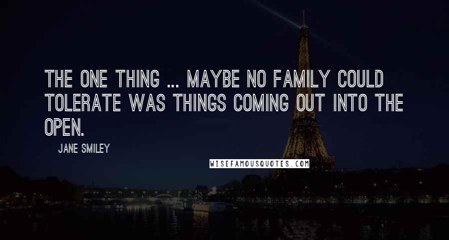 Jane Smiley Quotes: The one thing ... maybe no family could tolerate was things coming out into the open.