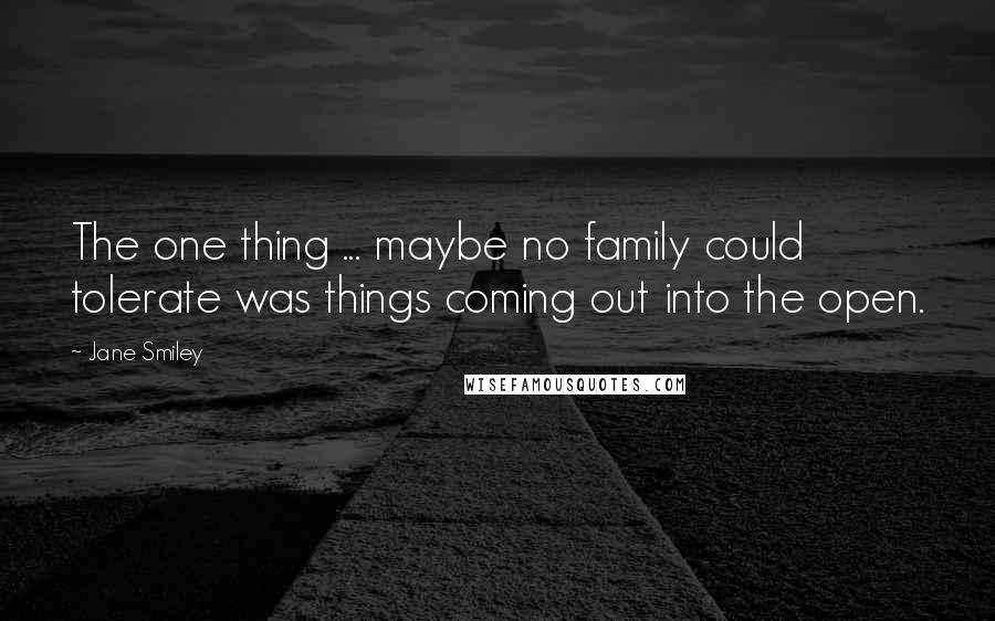 Jane Smiley Quotes: The one thing ... maybe no family could tolerate was things coming out into the open.