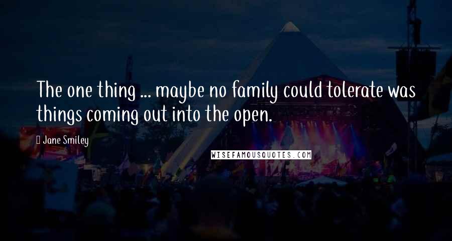 Jane Smiley Quotes: The one thing ... maybe no family could tolerate was things coming out into the open.