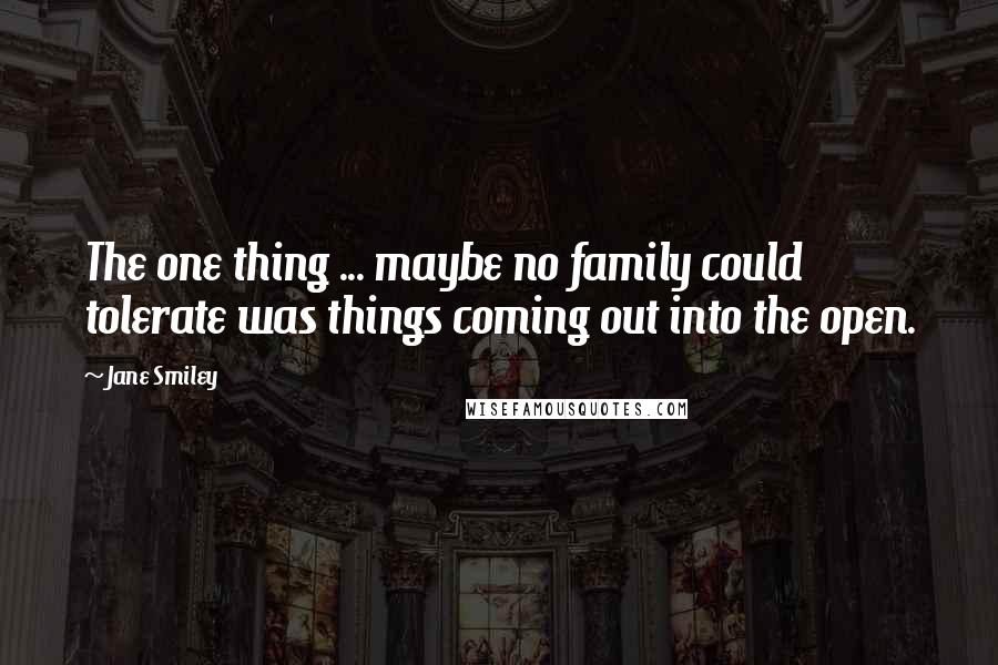 Jane Smiley Quotes: The one thing ... maybe no family could tolerate was things coming out into the open.