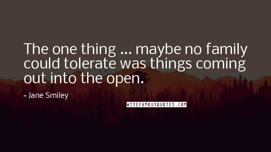 Jane Smiley Quotes: The one thing ... maybe no family could tolerate was things coming out into the open.