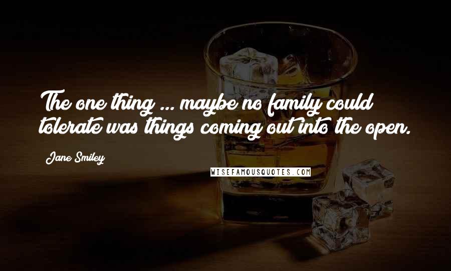 Jane Smiley Quotes: The one thing ... maybe no family could tolerate was things coming out into the open.