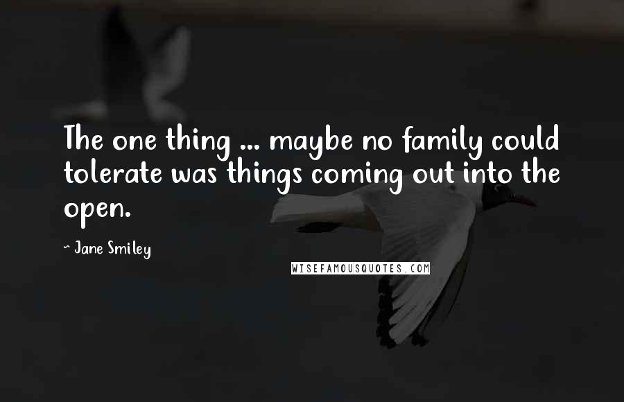 Jane Smiley Quotes: The one thing ... maybe no family could tolerate was things coming out into the open.