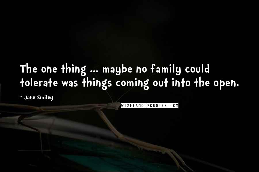 Jane Smiley Quotes: The one thing ... maybe no family could tolerate was things coming out into the open.