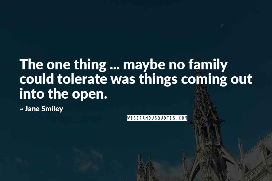 Jane Smiley Quotes: The one thing ... maybe no family could tolerate was things coming out into the open.