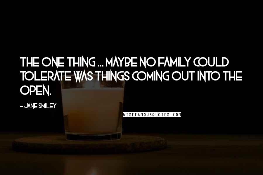 Jane Smiley Quotes: The one thing ... maybe no family could tolerate was things coming out into the open.