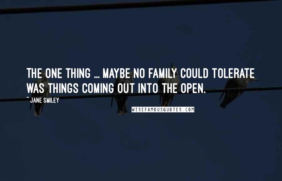 Jane Smiley Quotes: The one thing ... maybe no family could tolerate was things coming out into the open.