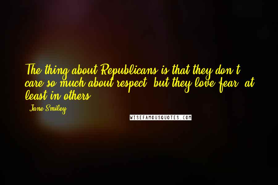 Jane Smiley Quotes: The thing about Republicans is that they don't care so much about respect, but they love fear, at least in others.