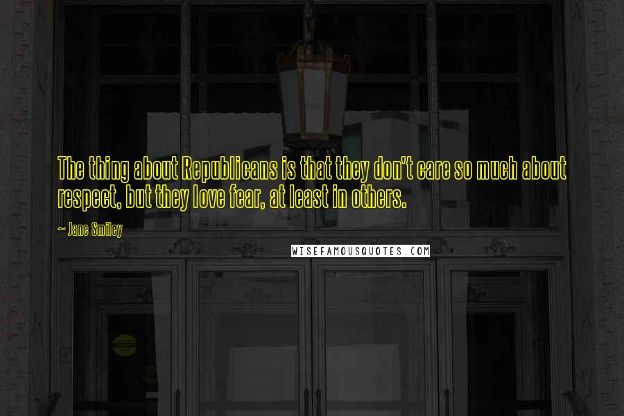 Jane Smiley Quotes: The thing about Republicans is that they don't care so much about respect, but they love fear, at least in others.